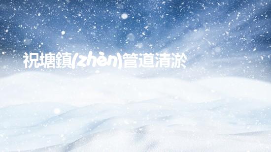 祝塘鎮(zhèn)管道清淤收費：解開下水道的秘密！